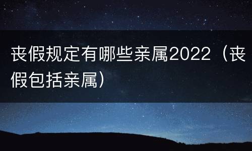 丧假规定有哪些亲属2022（丧假包括亲属）