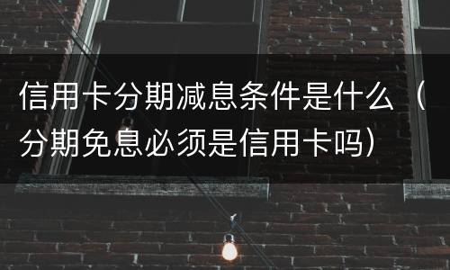 信用卡分期减息条件是什么（分期免息必须是信用卡吗）