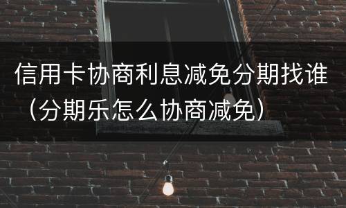 信用卡协商利息减免分期找谁（分期乐怎么协商减免）