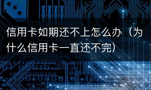 信用卡如期还不上怎么办（为什么信用卡一直还不完）