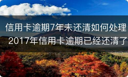 信用卡逾期7年未还清如何处理 2017年信用卡逾期已经还清了两年后