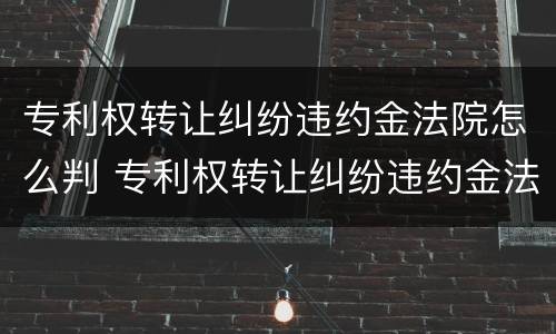 专利权转让纠纷违约金法院怎么判 专利权转让纠纷违约金法院怎么判的