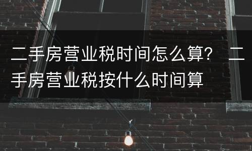 二手房营业税时间怎么算？ 二手房营业税按什么时间算