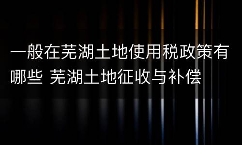 一般在芜湖土地使用税政策有哪些 芜湖土地征收与补偿