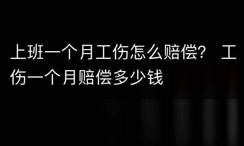 上班一个月工伤怎么赔偿？ 工伤一个月赔偿多少钱