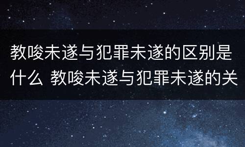 教唆未遂与犯罪未遂的区别是什么 教唆未遂与犯罪未遂的关系