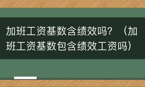 加班工资基数含绩效吗？（加班工资基数包含绩效工资吗）