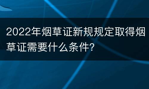 2022年烟草证新规规定取得烟草证需要什么条件？