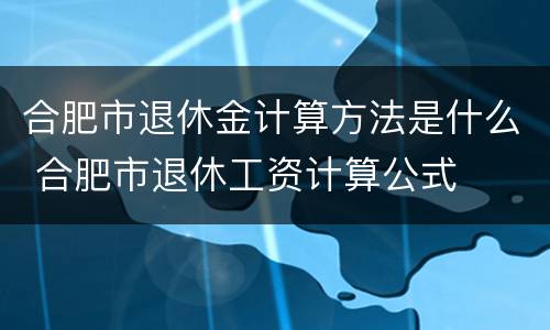 合肥市退休金计算方法是什么 合肥市退休工资计算公式