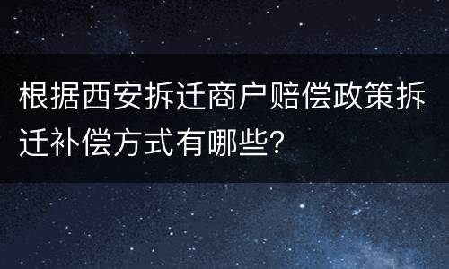 根据西安拆迁商户赔偿政策拆迁补偿方式有哪些？