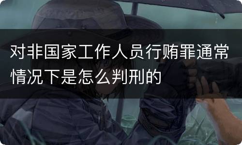 对非国家工作人员行贿罪通常情况下是怎么判刑的