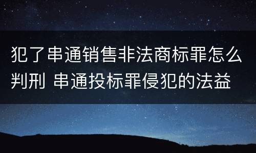 犯了串通销售非法商标罪怎么判刑 串通投标罪侵犯的法益