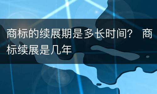 商标的续展期是多长时间？ 商标续展是几年