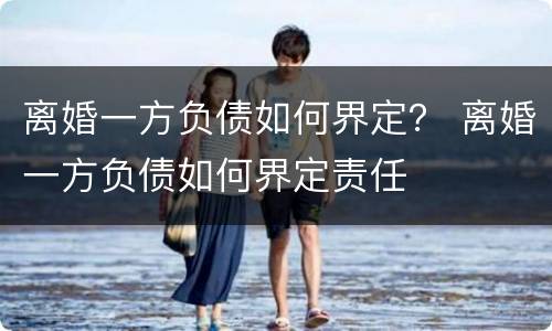 离婚一方负债如何界定？ 离婚一方负债如何界定责任