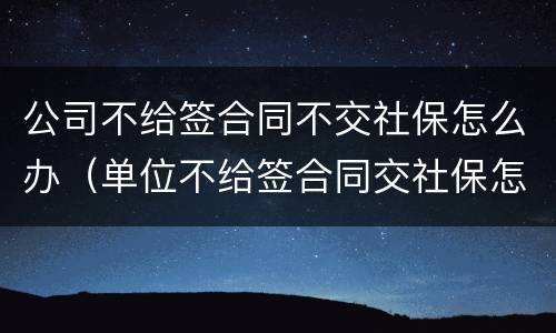 公司不给签合同不交社保怎么办（单位不给签合同交社保怎么办?）