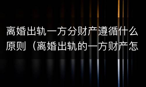 离婚出轨一方分财产遵循什么原则（离婚出轨的一方财产怎么分）