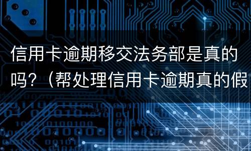 信用卡逾期移交法务部是真的吗?（帮处理信用卡逾期真的假的）