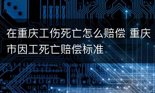 在重庆工伤死亡怎么赔偿 重庆市因工死亡赔偿标准