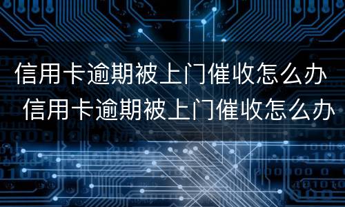 信用卡逾期被上门催收怎么办 信用卡逾期被上门催收怎么办啊