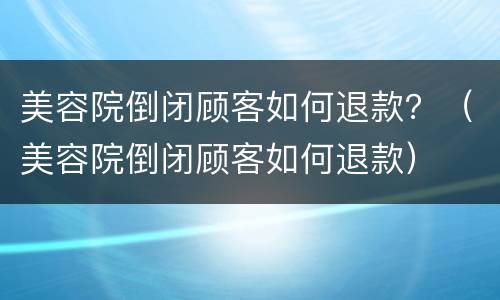 美容院倒闭顾客如何退款？（美容院倒闭顾客如何退款）