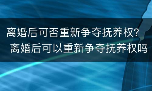 离婚后可否重新争夺抚养权？ 离婚后可以重新争夺抚养权吗