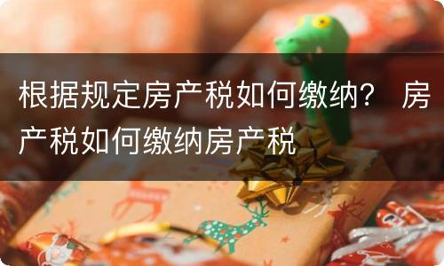 根据规定房产税如何缴纳？ 房产税如何缴纳房产税