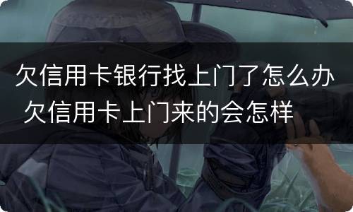 欠信用卡银行找上门了怎么办 欠信用卡上门来的会怎样