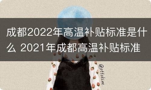 成都2022年高温补贴标准是什么 2021年成都高温补贴标准