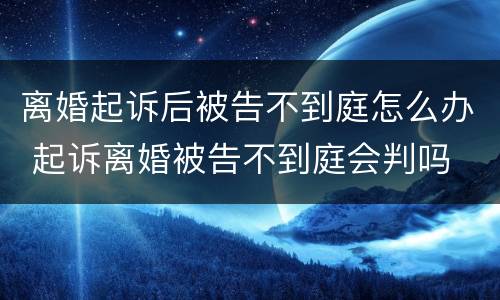 离婚起诉后被告不到庭怎么办 起诉离婚被告不到庭会判吗