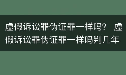 虚假诉讼罪伪证罪一样吗？ 虚假诉讼罪伪证罪一样吗判几年