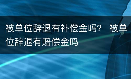 被单位辞退有补偿金吗？ 被单位辞退有赔偿金吗