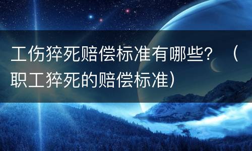 工伤猝死赔偿标准有哪些？（职工猝死的赔偿标准）