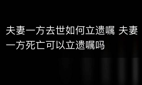 夫妻一方去世如何立遗嘱 夫妻一方死亡可以立遗嘱吗