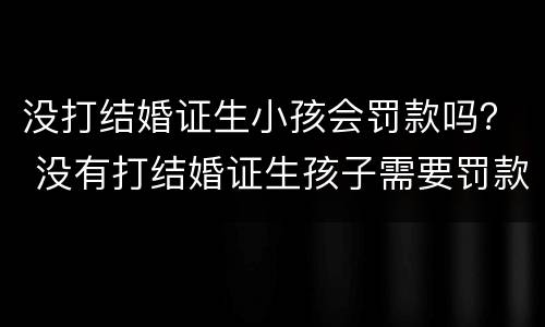 没打结婚证生小孩会罚款吗？ 没有打结婚证生孩子需要罚款吗