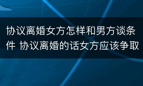 协议离婚女方怎样和男方谈条件 协议离婚的话女方应该争取什么