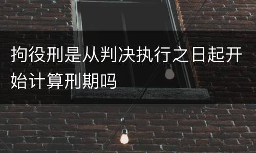 拘役刑是从判决执行之日起开始计算刑期吗