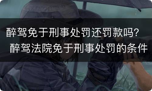 醉驾免于刑事处罚还罚款吗？ 醉驾法院免于刑事处罚的条件