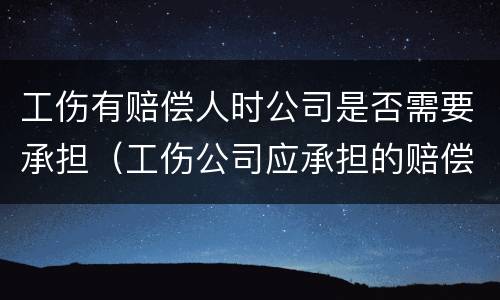 工伤有赔偿人时公司是否需要承担（工伤公司应承担的赔偿）