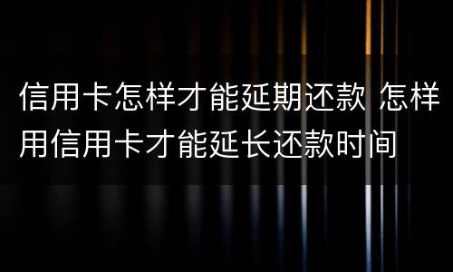 信用卡怎样才能延期还款 怎样用信用卡才能延长还款时间