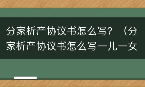 分家析产协议书怎么写？（分家析产协议书怎么写一儿一女）