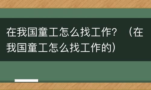 在我国童工怎么找工作？（在我国童工怎么找工作的）