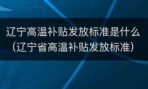 辽宁高温补贴发放标准是什么（辽宁省高温补贴发放标准）