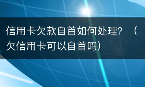 信用卡欠款自首如何处理？（欠信用卡可以自首吗）