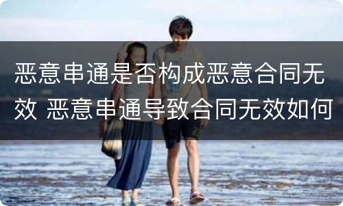 恶意串通是否构成恶意合同无效 恶意串通导致合同无效如何赔偿