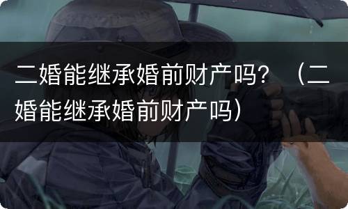 二婚能继承婚前财产吗？（二婚能继承婚前财产吗）