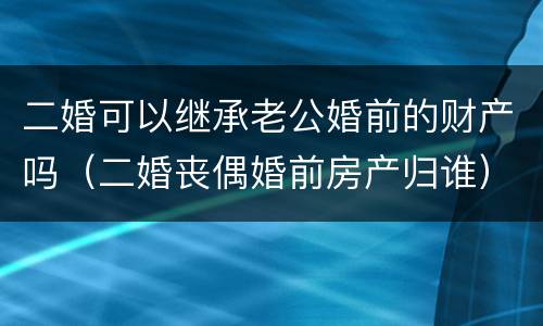 二婚可以继承老公婚前的财产吗（二婚丧偶婚前房产归谁）