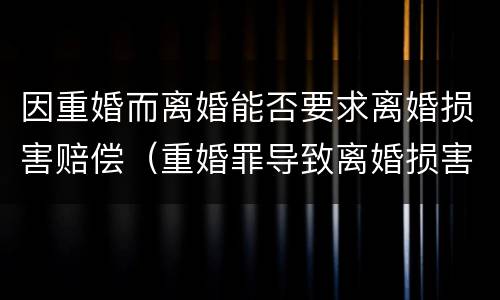 因重婚而离婚能否要求离婚损害赔偿（重婚罪导致离婚损害赔偿）