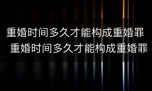 重婚时间多久才能构成重婚罪 重婚时间多久才能构成重婚罪呢