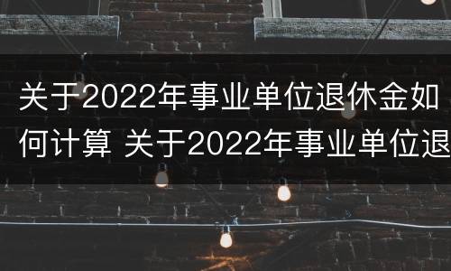 关于2022年事业单位退休金如何计算 关于2022年事业单位退休金如何计算出来