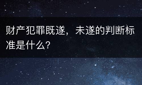 财产犯罪既遂，未遂的判断标准是什么？